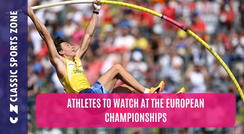 ATHLETES TO WATCH AT THE EUROPEAN CHAMPIONSHIPS