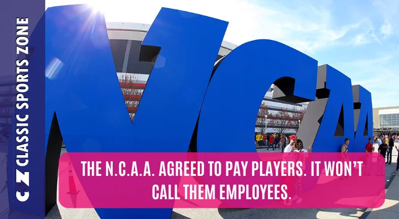 THE N.C.A.A. AGREED TO PAY PLAYERS. IT WON’T CALL THEM EMPLOYEES.